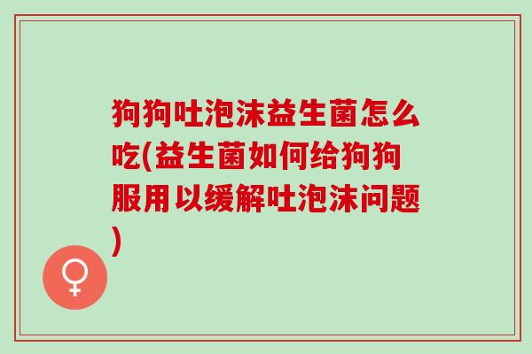 狗狗吐泡沫益生菌怎么吃(益生菌如何给狗狗服用以缓解吐泡沫问题)