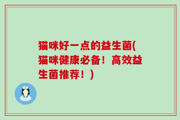 猫咪好一点的益生菌(猫咪健康必备！高效益生菌推荐！)