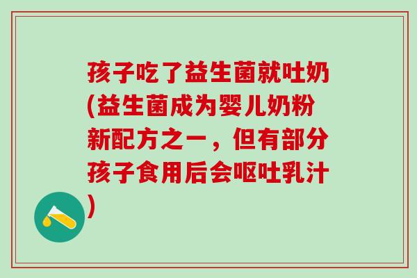 孩子吃了益生菌就吐奶(益生菌成为婴儿奶粉新配方之一，但有部分孩子食用后会呕吐乳汁)