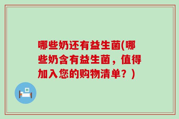 哪些奶还有益生菌(哪些奶含有益生菌，值得加入您的购物清单？)
