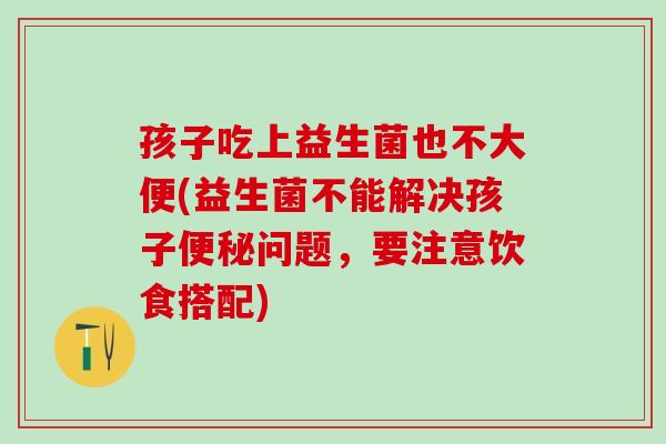 孩子吃上益生菌也不大便(益生菌不能解决孩子便秘问题，要注意饮食搭配)