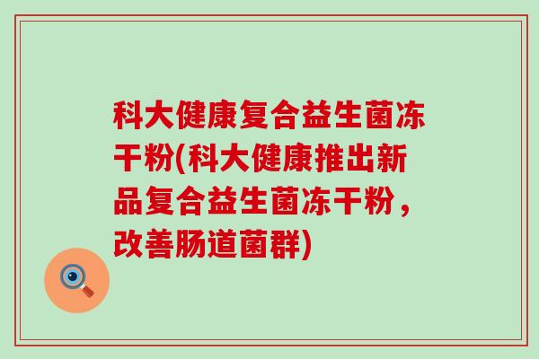 科大健康复合益生菌冻干粉(科大健康推出新品复合益生菌冻干粉，改善肠道菌群)