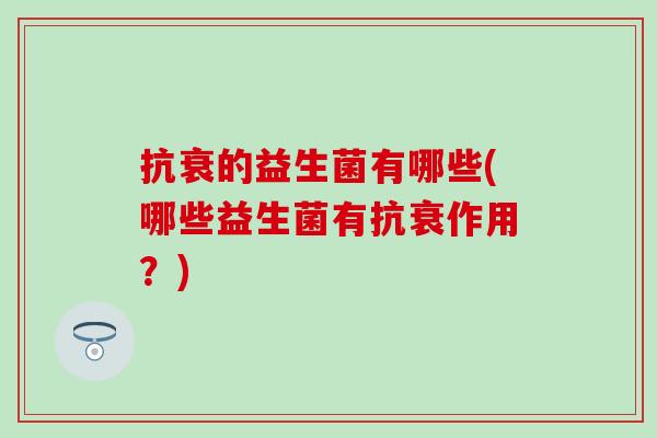 抗衰的益生菌有哪些(哪些益生菌有抗衰作用？)
