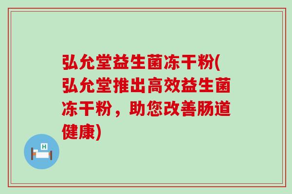 弘允堂益生菌冻干粉(弘允堂推出高效益生菌冻干粉，助您改善肠道健康)