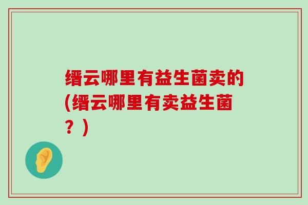 缙云哪里有益生菌卖的(缙云哪里有卖益生菌？)