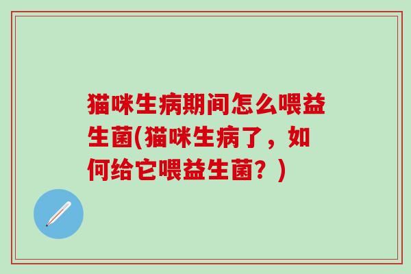 猫咪生病期间怎么喂益生菌(猫咪生病了，如何给它喂益生菌？)