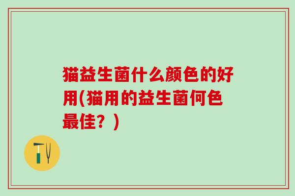 猫益生菌什么颜色的好用(猫用的益生菌何色佳?) 猫益生菌什么颜色的好用(猫用的益生菌何色佳?)