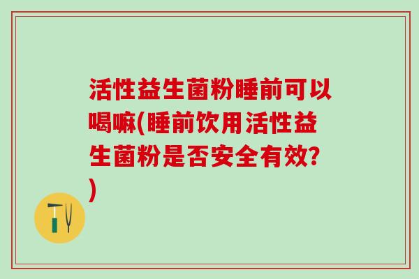 活性益生菌粉睡前可以喝嘛(睡前饮用活性益生菌粉是否安全有效？)