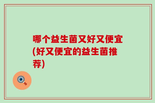 哪个益生菌又好又便宜(好又便宜的益生菌推荐)