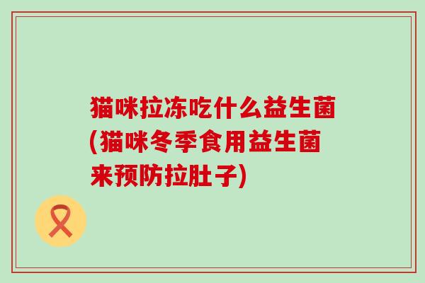 猫咪拉冻吃什么益生菌(猫咪冬季食用益生菌来拉肚子) 猫咪拉冻吃什么益生菌(猫咪冬季食用益生菌来拉肚子)
