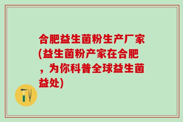 合肥益生菌粉生产厂家(益生菌粉产家在合肥，为你科普全球益生菌益处)