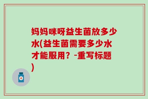 妈妈咪呀益生菌放多少水(益生菌需要多少水才能服用？-重写标题)