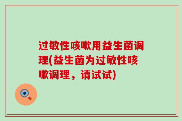 过敏性咳嗽用益生菌调理(益生菌为过敏性咳嗽调理，请试试)