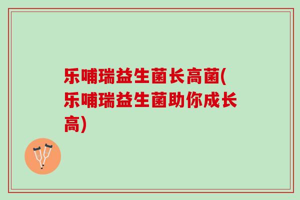 乐哺瑞益生菌长高菌(乐哺瑞益生菌助你成长高)