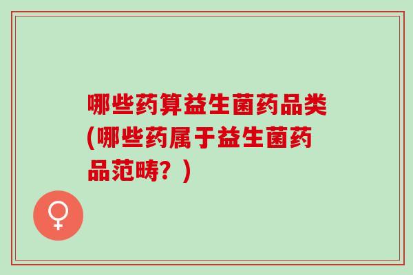 哪些药算益生菌药品类(哪些药属于益生菌药品范畴？)