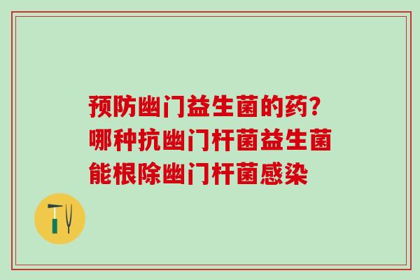 预防幽门益生菌的药？哪种抗幽门杆菌益生菌能根除幽门杆菌感染
