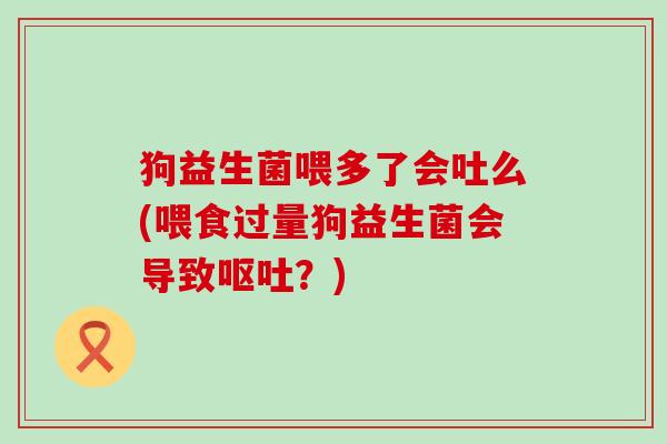 狗益生菌喂多了会吐么(喂食过量狗益生菌会导致呕吐？)