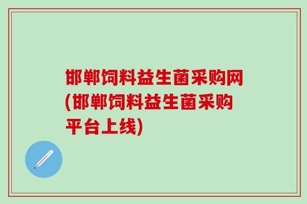 邯郸饲料益生菌采购网(邯郸饲料益生菌采购平台上线)
