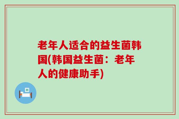 老年人适合的益生菌韩国(韩国益生菌：老年人的健康助手)