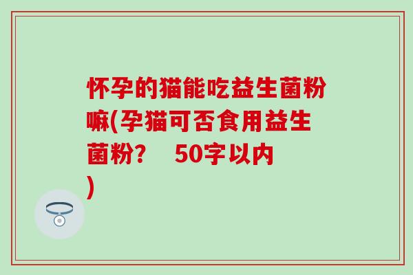 怀孕的猫能吃益生菌粉嘛(孕猫可否食用益生菌粉？
