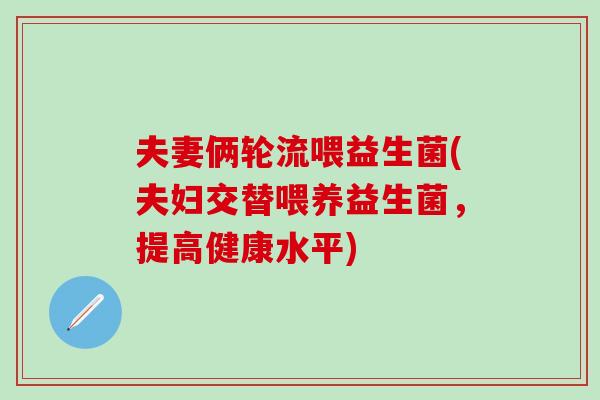 夫妻俩轮流喂益生菌(夫妇交替喂养益生菌，提高健康水平)