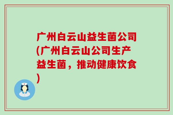 广州白云山益生菌公司(广州白云山公司生产益生菌，推动健康饮食)