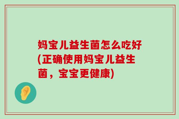 妈宝儿益生菌怎么吃好(正确使用妈宝儿益生菌，宝宝更健康)