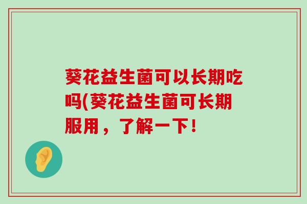 葵花益生菌可以长期吃吗(葵花益生菌可长期服用，了解一下！