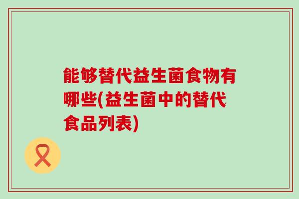 能够替代益生菌食物有哪些(益生菌中的替代食品列表)