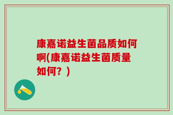 康嘉诺益生菌品质如何啊(康嘉诺益生菌质量如何？)