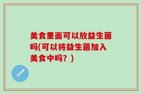 美食里面可以放益生菌吗(可以将益生菌加入美食中吗？)