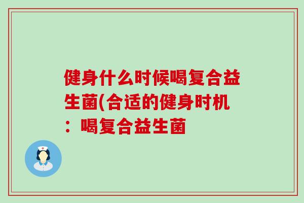 健身什么时候喝复合益生菌(合适的健身时机：喝复合益生菌