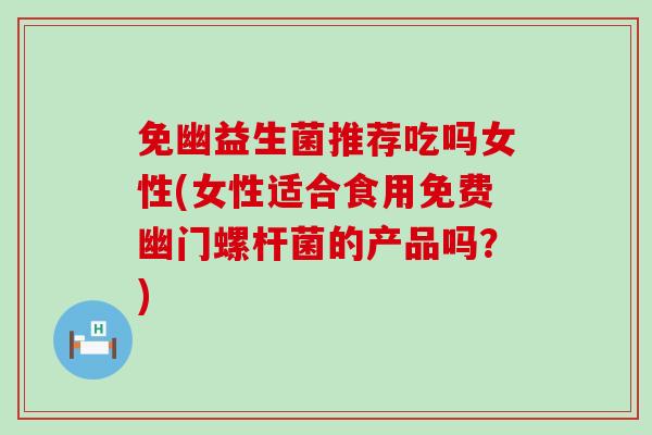 免幽益生菌推荐吃吗女性(女性适合食用免费幽门螺杆菌的产品吗？)