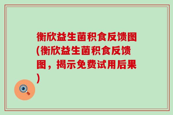 衡欣益生菌积食反馈图(衡欣益生菌积食反馈图，揭示免费试用后果)
