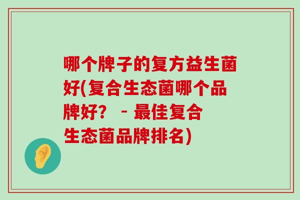 哪个牌子的复方益生菌好(复合生态菌哪个品牌好？ - 最佳复合生态菌品牌排名)