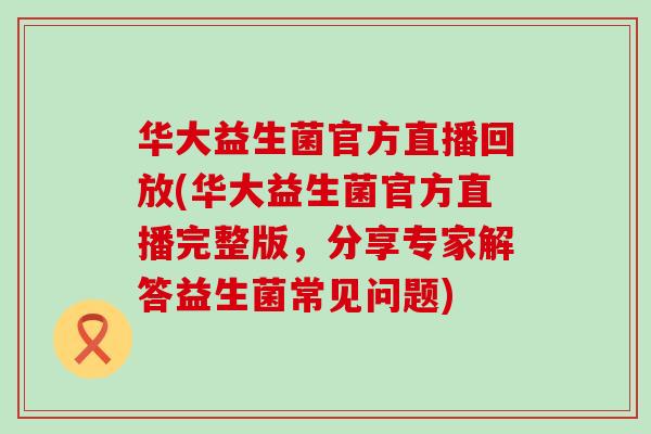 华大益生菌官方直播回放(华大益生菌官方直播完整版，分享专家解答益生菌常见问题)