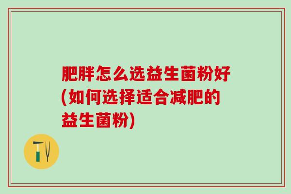 肥胖怎么选益生菌粉好(如何选择适合减肥的益生菌粉)