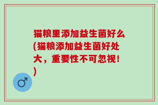 猫粮里添加益生菌好么(猫粮添加益生菌好处大，重要性不可忽视！)