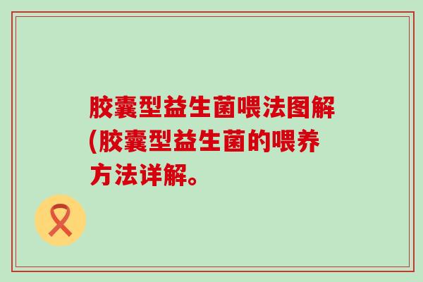 胶囊型益生菌喂法图解(胶囊型益生菌的喂养方法详解。