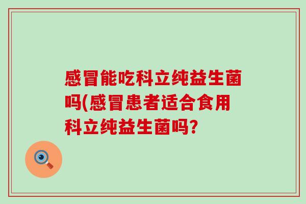感冒能吃科立纯益生菌吗(感冒患者适合食用科立纯益生菌吗？