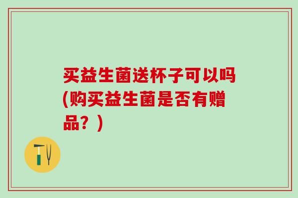 买益生菌送杯子可以吗(购买益生菌是否有赠品？)