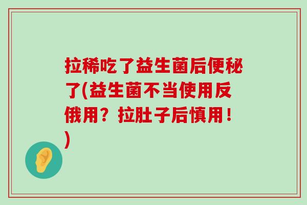 拉稀吃了益生菌后便秘了(益生菌不当使用反俄用？拉肚子后慎用！)