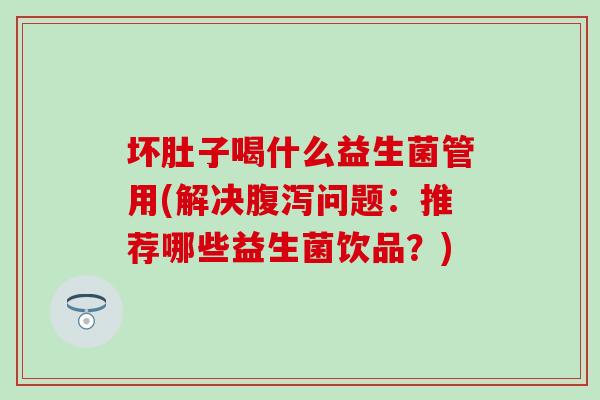 坏肚子喝什么益生菌管用(解决腹泻问题：推荐哪些益生菌饮品？)