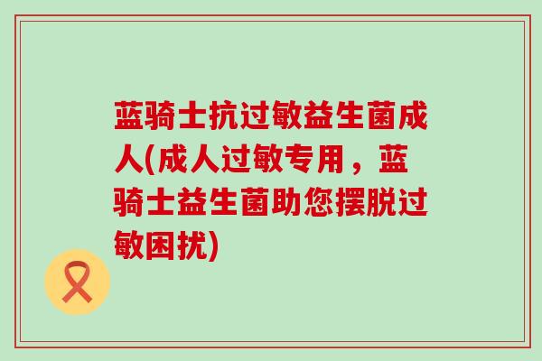 蓝骑士抗过敏益生菌成人(成人过敏专用，蓝骑士益生菌助您摆脱过敏困扰)