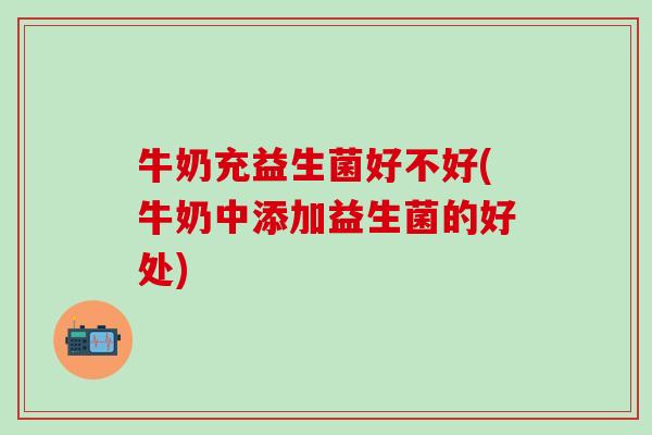 牛奶充益生菌好不好(牛奶中添加益生菌的好处)