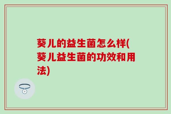 葵儿的益生菌怎么样(葵儿益生菌的功效和用法)
