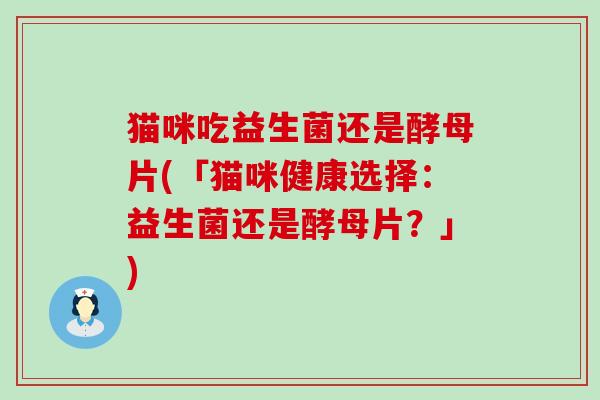 猫咪吃益生菌还是酵母片(「猫咪健康选择:益生菌还是酵母片?」) 猫咪吃益生菌还是酵母片(「猫咪健康选择:益生菌还是酵母片?」)