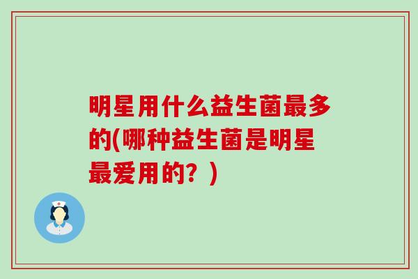 明星用什么益生菌最多的(哪种益生菌是明星最爱用的？)
