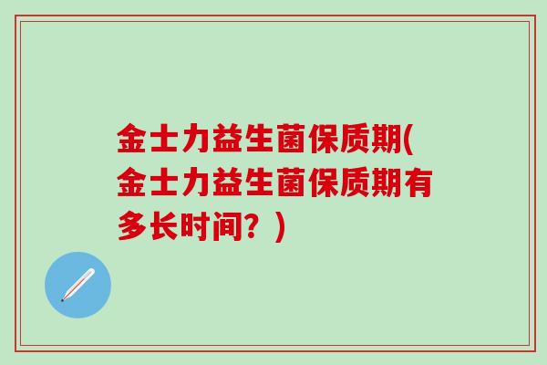 金士力益生菌保质期(金士力益生菌保质期有多长时间？)