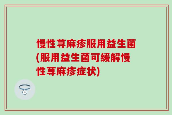 慢性荨麻疹服用益生菌(服用益生菌可缓解慢性荨麻疹症状)